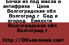 Бочки из под масла и антифриза. › Цена ­ 500 - Волгоградская обл., Волгоград г. Сад и огород » Ёмкости   . Волгоградская обл.,Волгоград г.